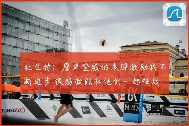 杜兰特：詹库登威的表现激励我不断进步 很感激能和他们一起征战