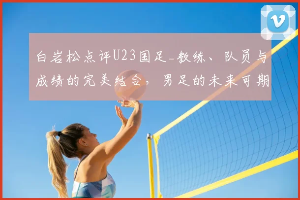 白岩松点评U23国足_教练、队员与成绩的完美结合，男足的未来可期_决赛_中国_战术