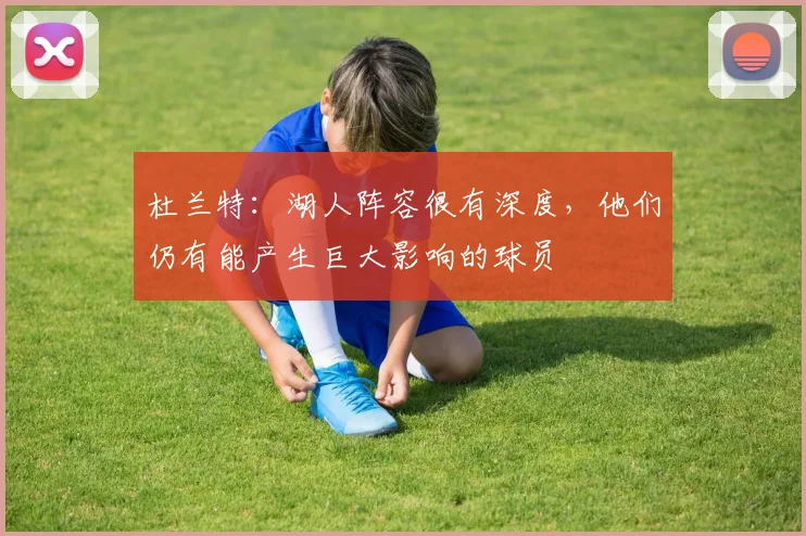 杜兰特：湖人阵容很有深度，他们仍有能产生巨大影响的球员