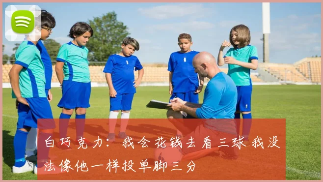 白巧克力：我会花钱去看三球 我没法像他一样投单脚三分