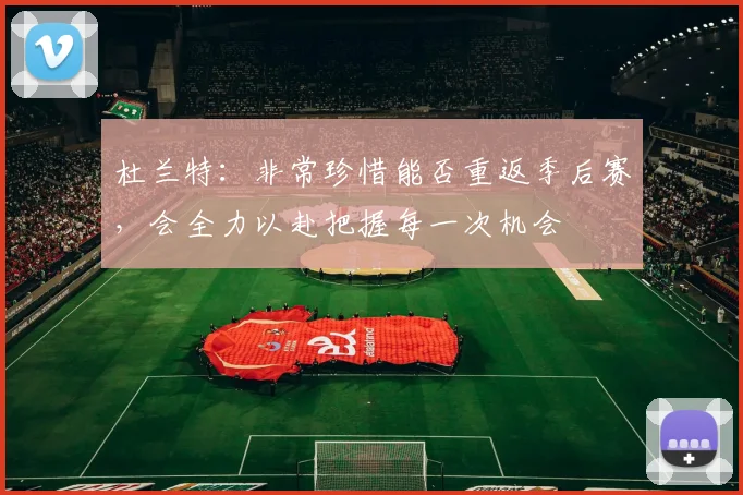 杜兰特：非常珍惜能否重返季后赛，会全力以赴把握每一次机会