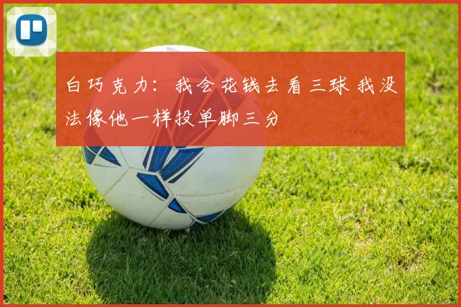 白巧克力：我会花钱去看三球 我没法像他一样投单脚三分
