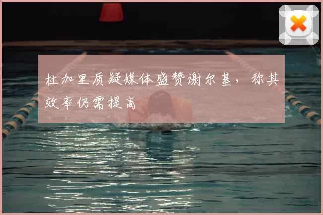 杜加里质疑媒体盛赞谢尔基，称其效率仍需提高